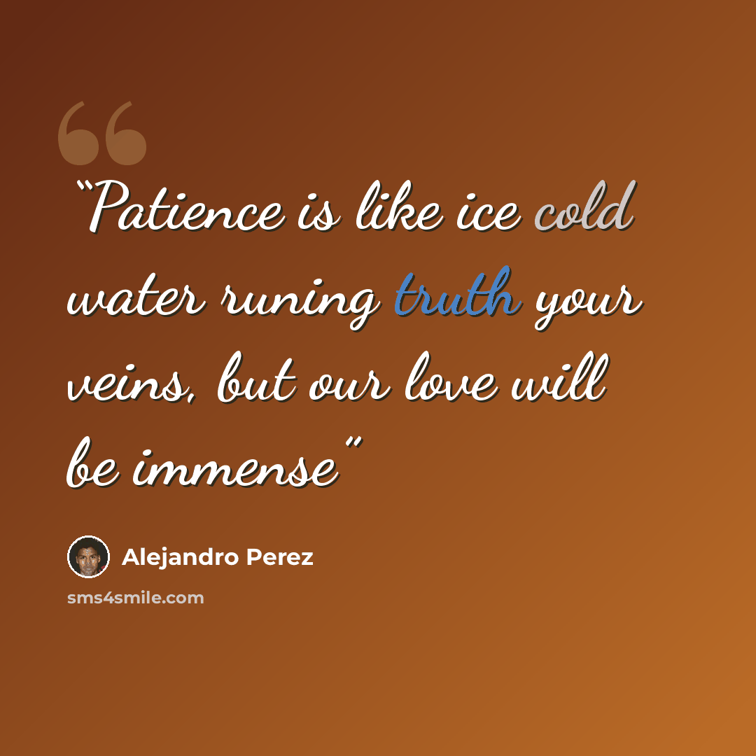“Patience is like ice cold water runing truth your veins, but our love will be immense” quote by Alejandro Perez