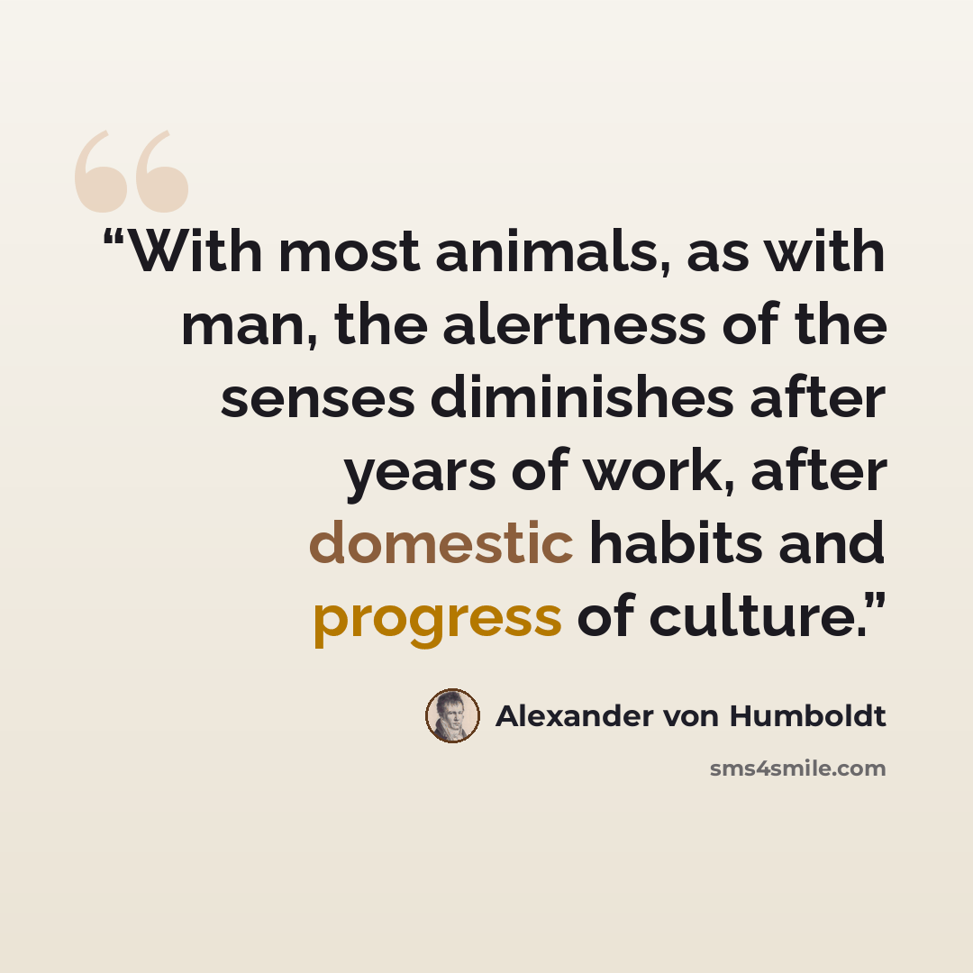 “With most animals, as with man, the alertness of the senses diminishes after years of work, after domestic habits and progress of culture.” quote by Alexander von Humboldt