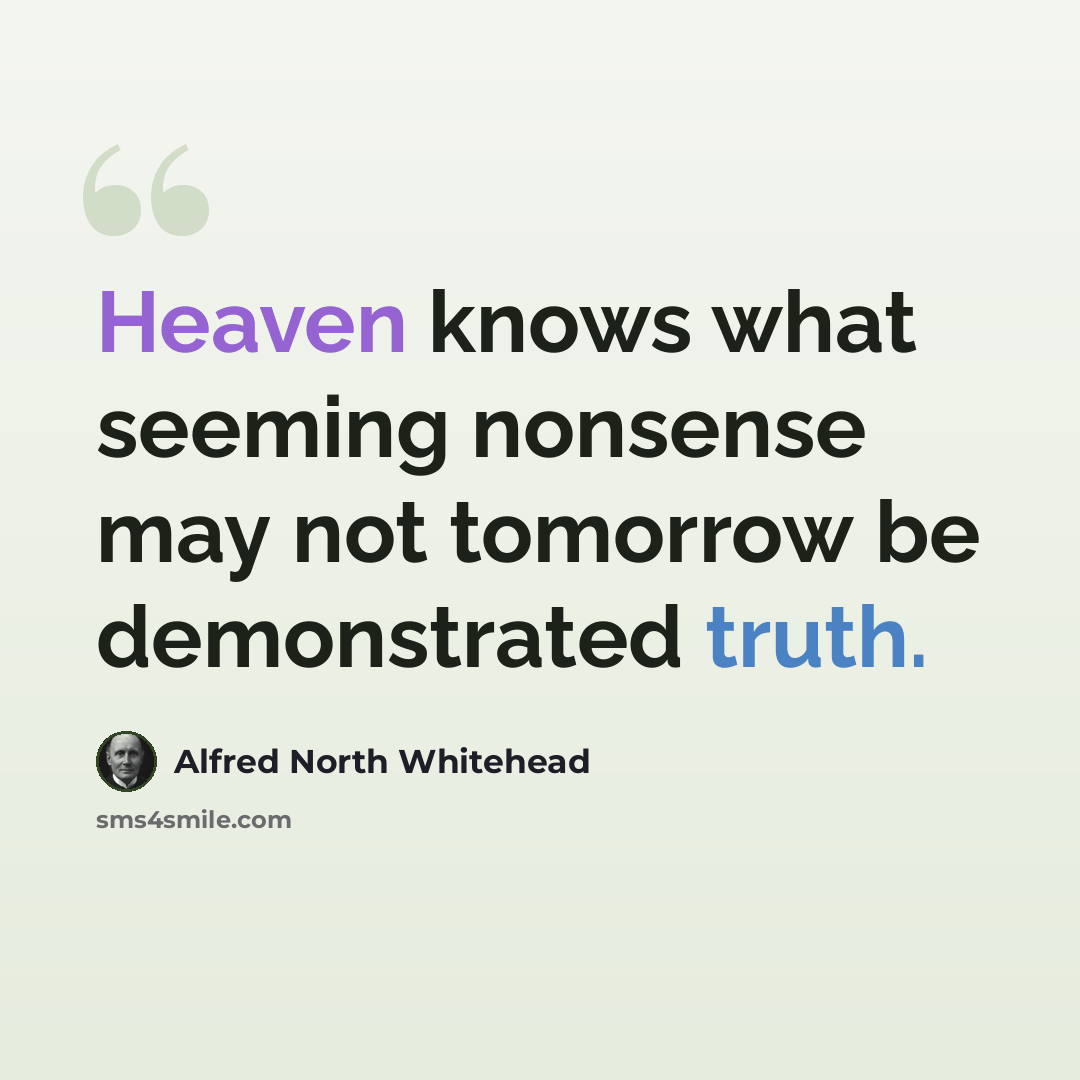 “Heaven knows what seeming nonsense may not tomorrow be demonstrated truth.” quote by Alfred North Whitehead