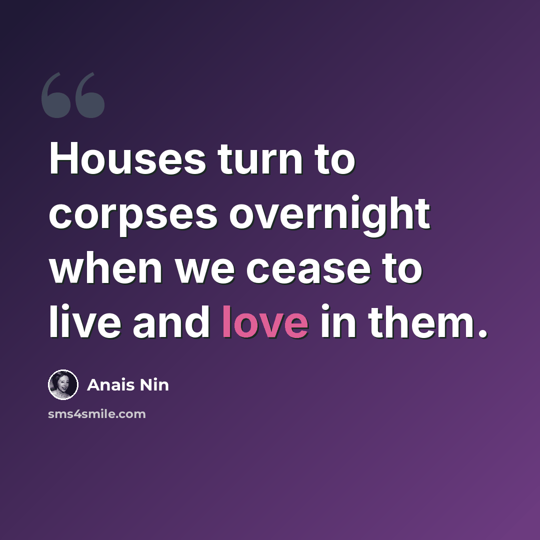 “Houses turn to corpses overnight when we cease to live and love in them.” quote by Anais Nin