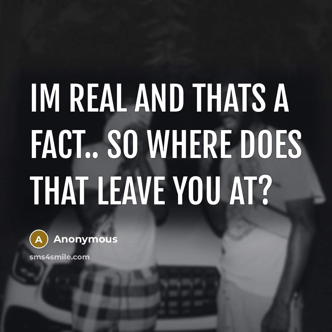 “Im real and thats a fact.. so where does that leave you at?” quote by Anonymous