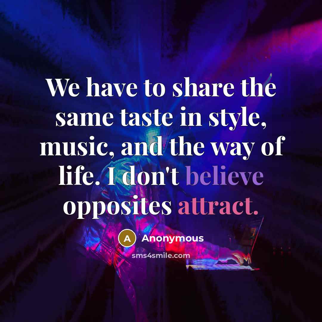 “We have to share the same taste in style, music, and the way of life. I don't believe opposites attract.” quote by Anonymous