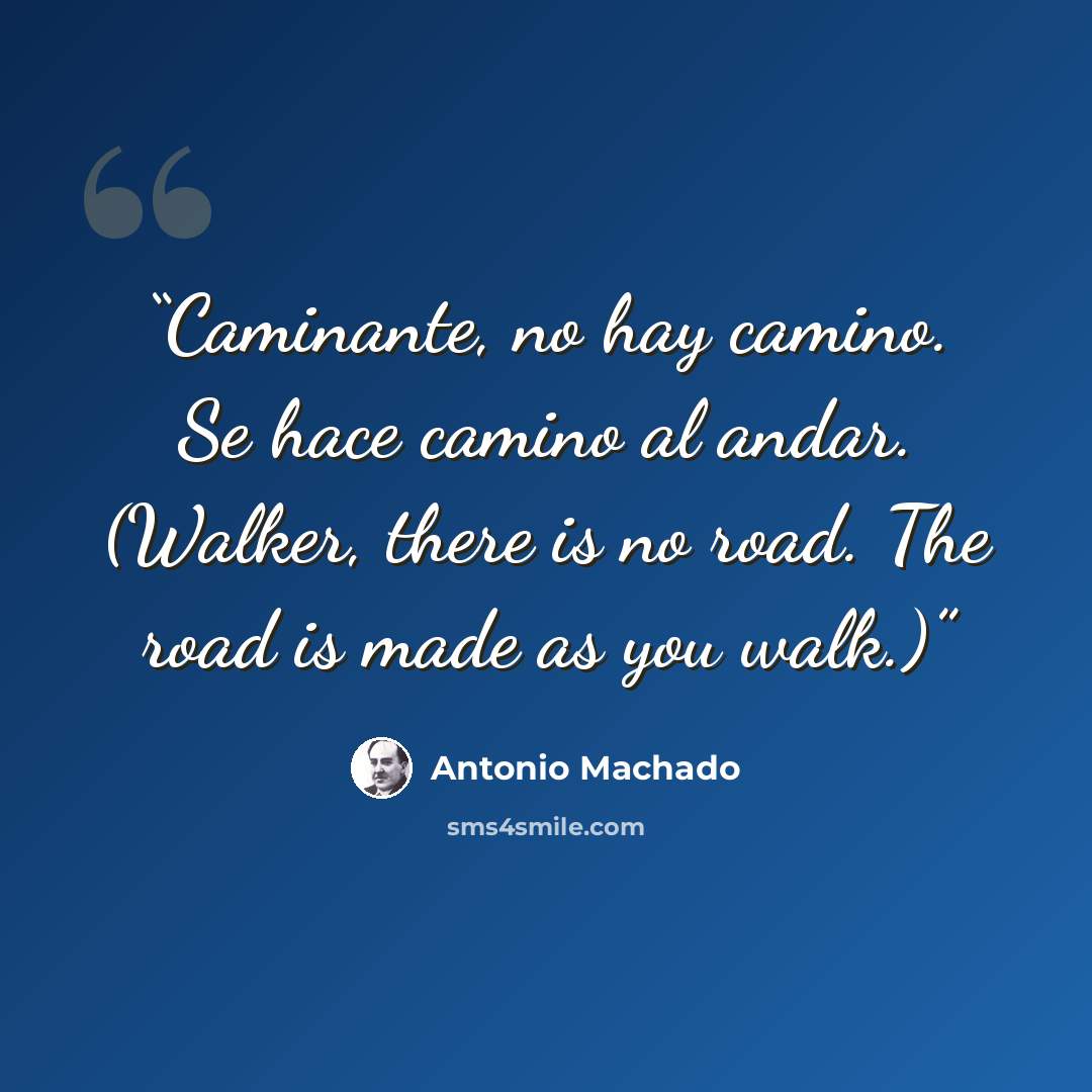 “Caminante, no hay camino. Se hace camino al andar. (Walker, there is no road. The road is made as you walk.)” quote by Antonio Machado