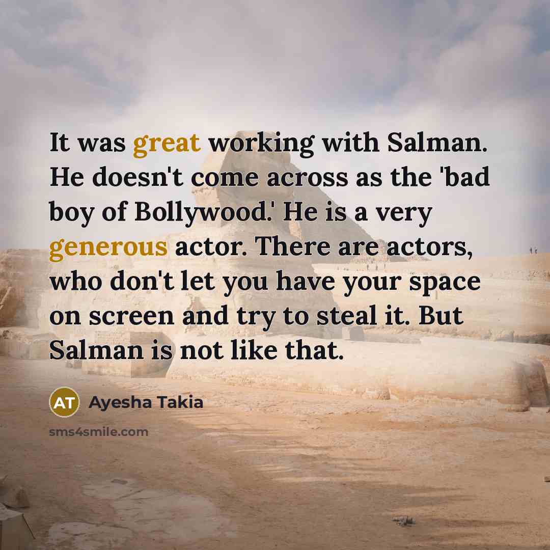 “It was great working with Salman. He doesn't come across as the 'bad boy of Bollywood.' He is a very generous actor. There are actors, who don't let you have your space on screen and try to steal it. But Salman is not like that.” quote by Ayesha Takia