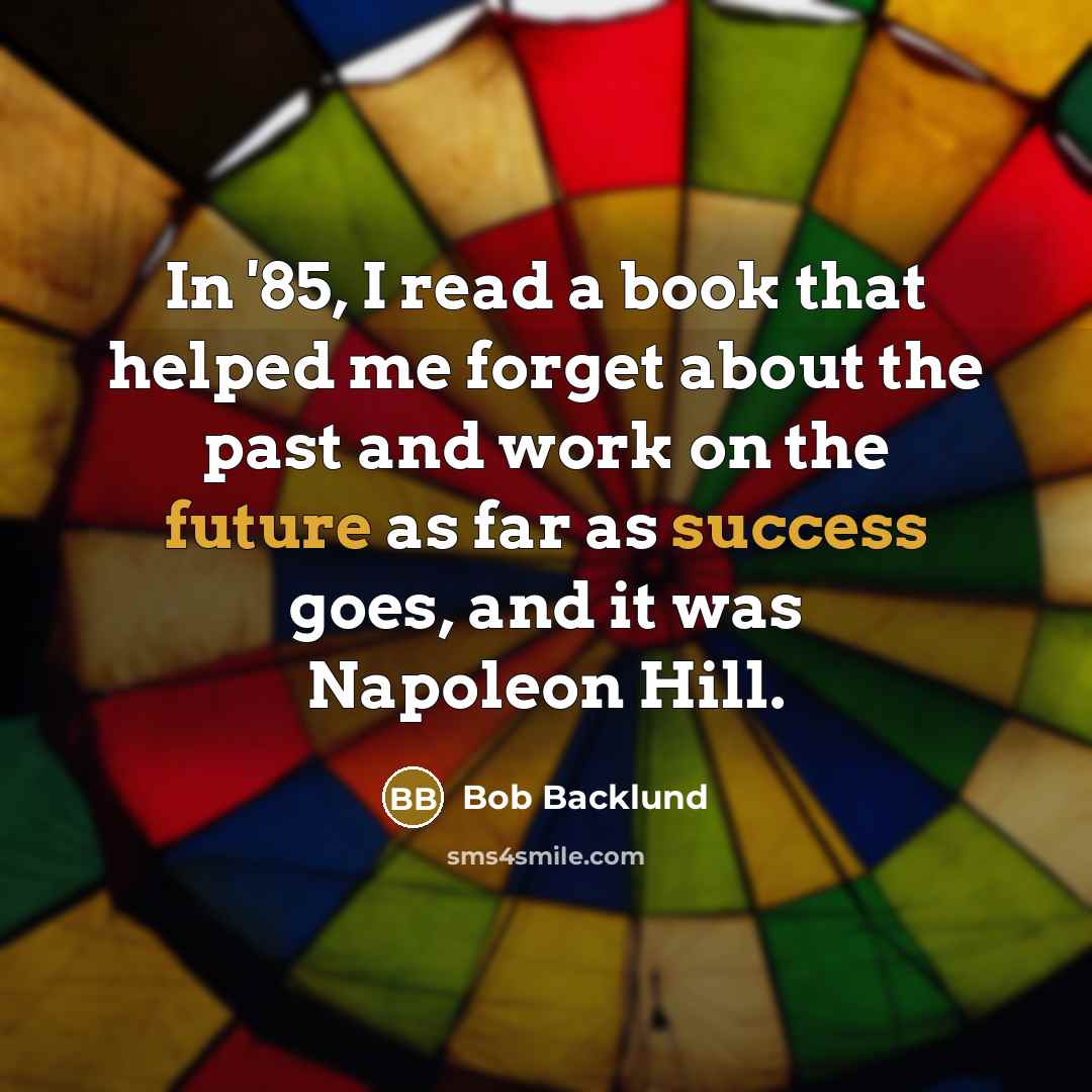 “In '85, I read a book that helped me forget about the past and work on the future as far as success goes, and it was Napoleon Hill.” quote by Bob Backlund