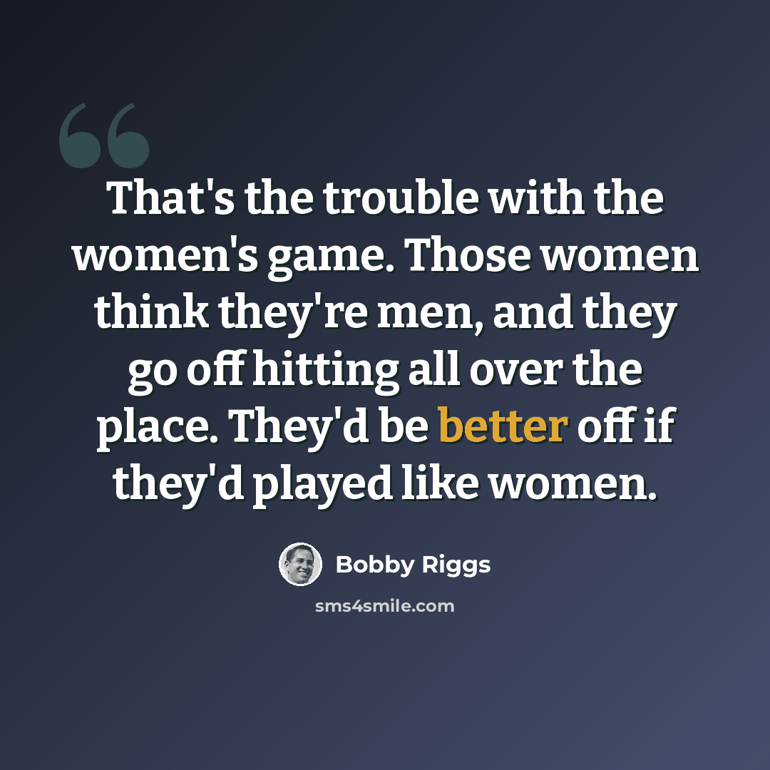 “That's the trouble with the women's game. Those women think they're men, and they go off hitting all over the place. They'd be better off if they'd played like women.” quote by Bobby Riggs