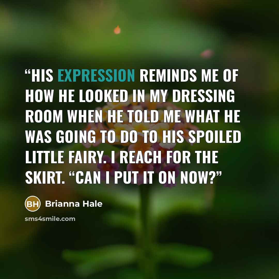 “His expression reminds me of how he looked in my dressing room when he told me what he was going to do to his spoiled little fairy. I reach for the skirt. “Can I put it on now?” quote by Brianna Hale