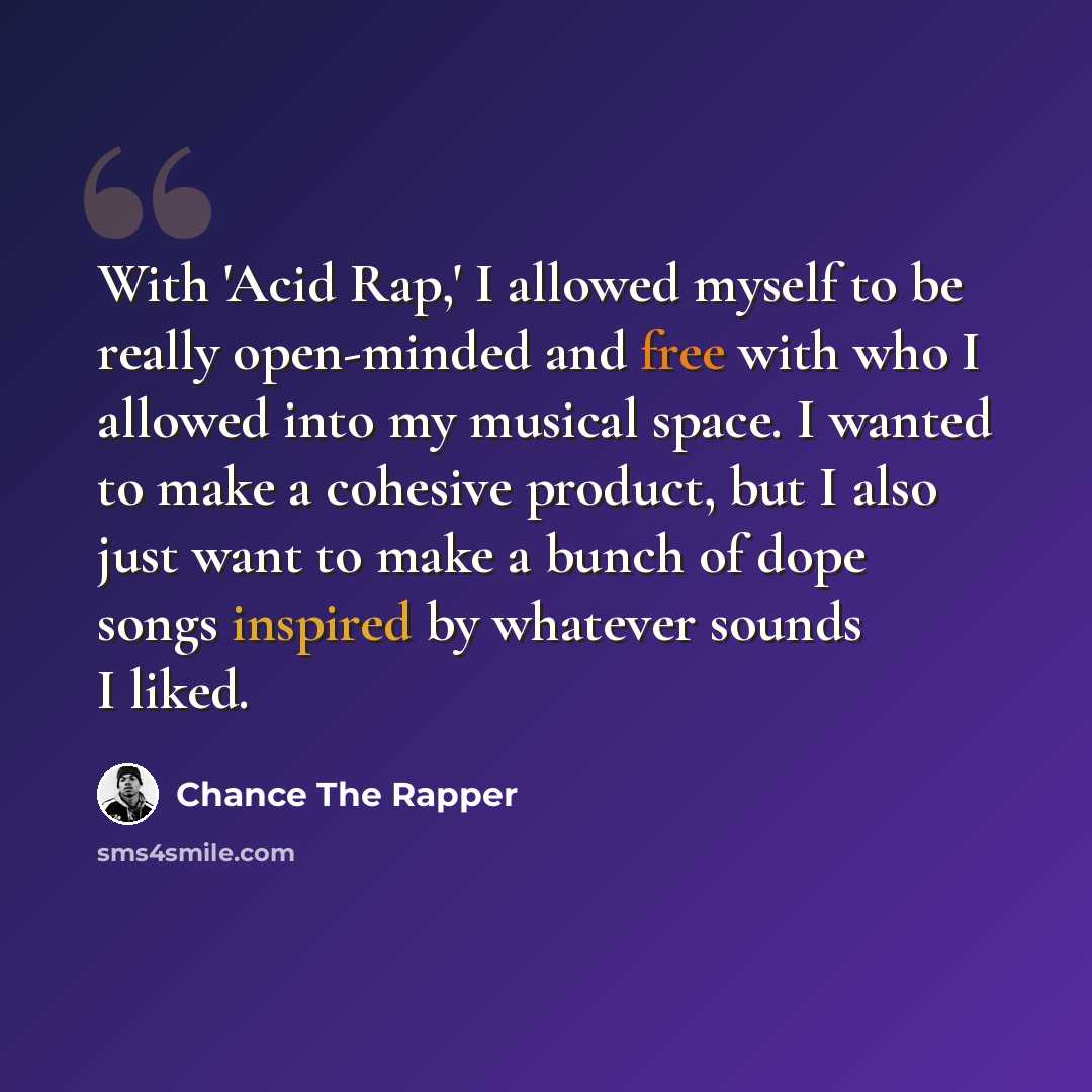 “With 'Acid Rap,' I allowed myself to be really open-minded and free with who I allowed into my musical space. I wanted to make a cohesive product, but I also just want to make a bunch of dope songs inspired by whatever sounds I liked.” quote by Chance The Rapper