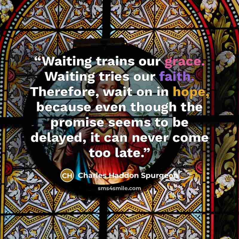 “Waiting trains our grace. Waiting tries our faith. Therefore, wait on in hope, because even though the promise seems to be delayed, it can never come too late.” quote by Charles Haddon Spurgeon