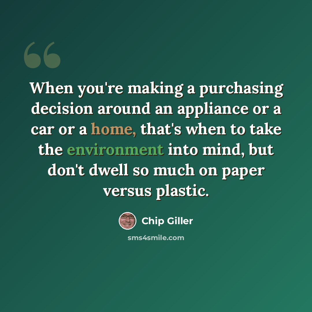 “When you're making a purchasing decision around an appliance or a car or a home, that's when to take the environment into mind, but don't dwell so much on paper versus plastic.” quote by Chip Giller