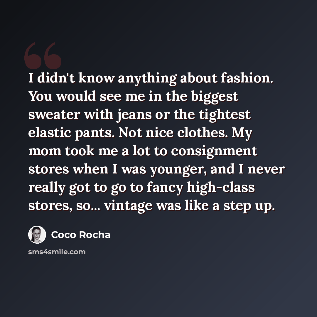“I didn't know anything about fashion. You would see me in the biggest sweater with jeans or the tightest elastic pants. Not nice clothes. My mom took me a lot to consignment stores when I was younger, and I never really got to go to fancy high-class stores, so... vintage was like a step up.” quote by Coco Rocha