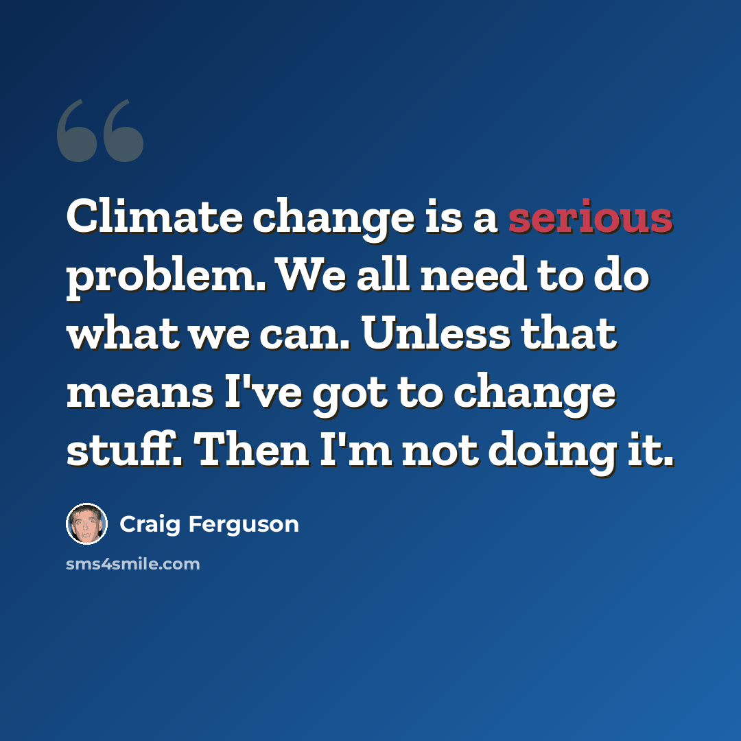 “Climate change is a serious problem. We all need to do what we can. Unless that means I've got to change stuff. Then I'm not doing it.” quote by Craig Ferguson