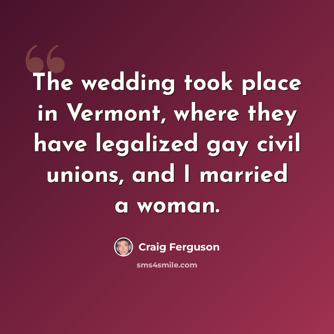 “The wedding took place in Vermont, where they have legalized gay civil unions, and I married a woman.” quote by Craig Ferguson