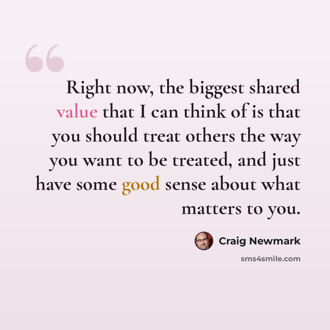 “Right now, the biggest shared value that I can think of is that you should treat others the way you want to be treated, and just have some good sense about what matters to you.” quote by Craig Newmark