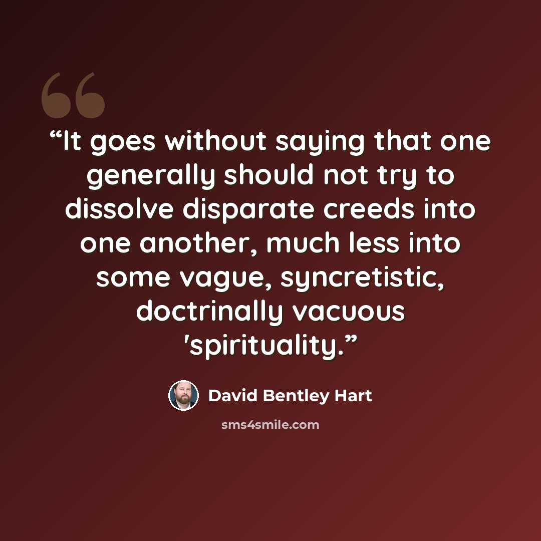 “It goes without saying that one generally should not try to dissolve disparate creeds into one another, much less into some vague, syncretistic, doctrinally vacuous 'spirituality.” quote by David Bentley Hart
