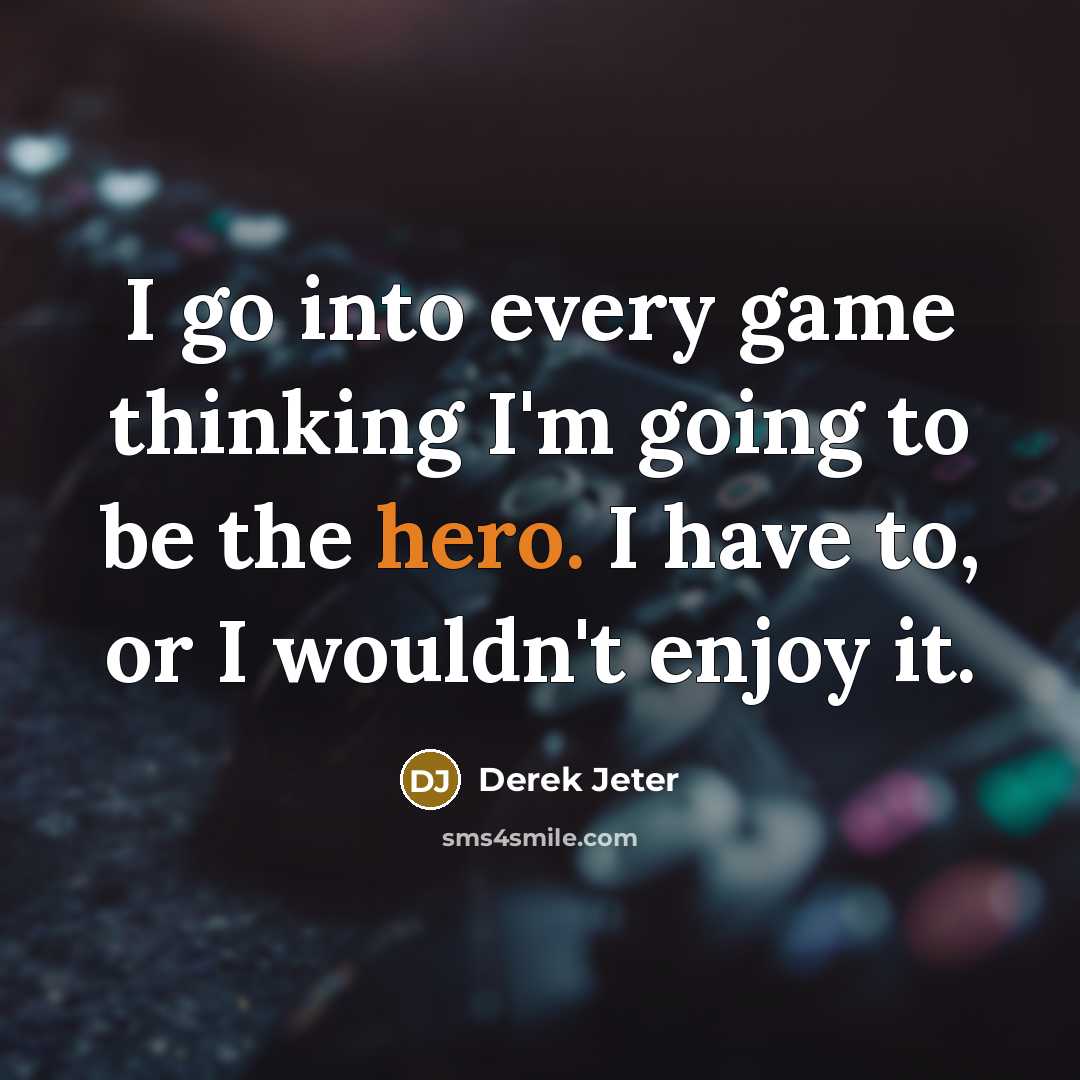 “I go into every game thinking I'm going to be the hero. I have to, or I wouldn't enjoy it.” quote by Derek Jeter