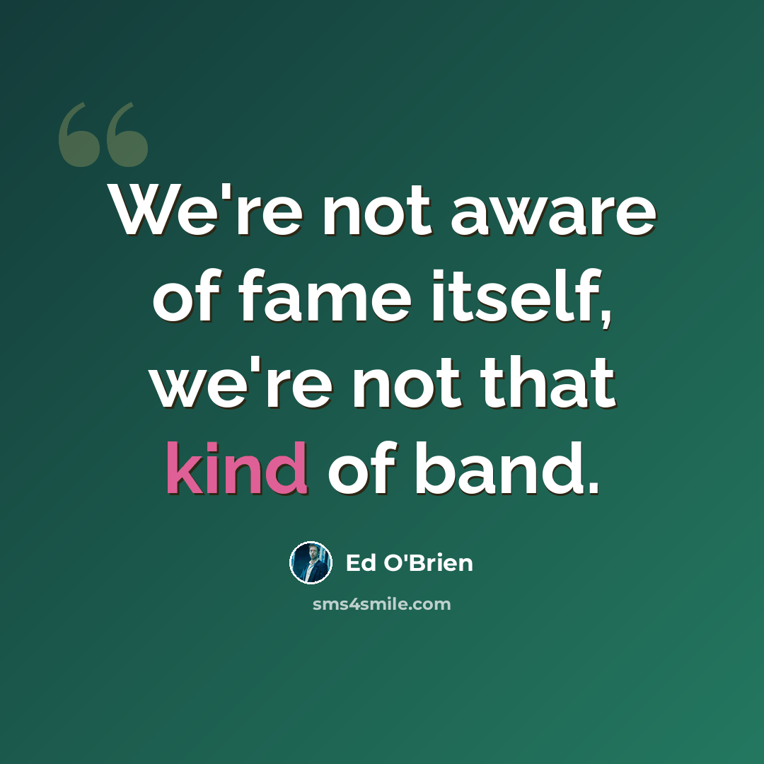 “We're not aware of fame itself, we're not that kind of band.” quote by Ed O'Brien