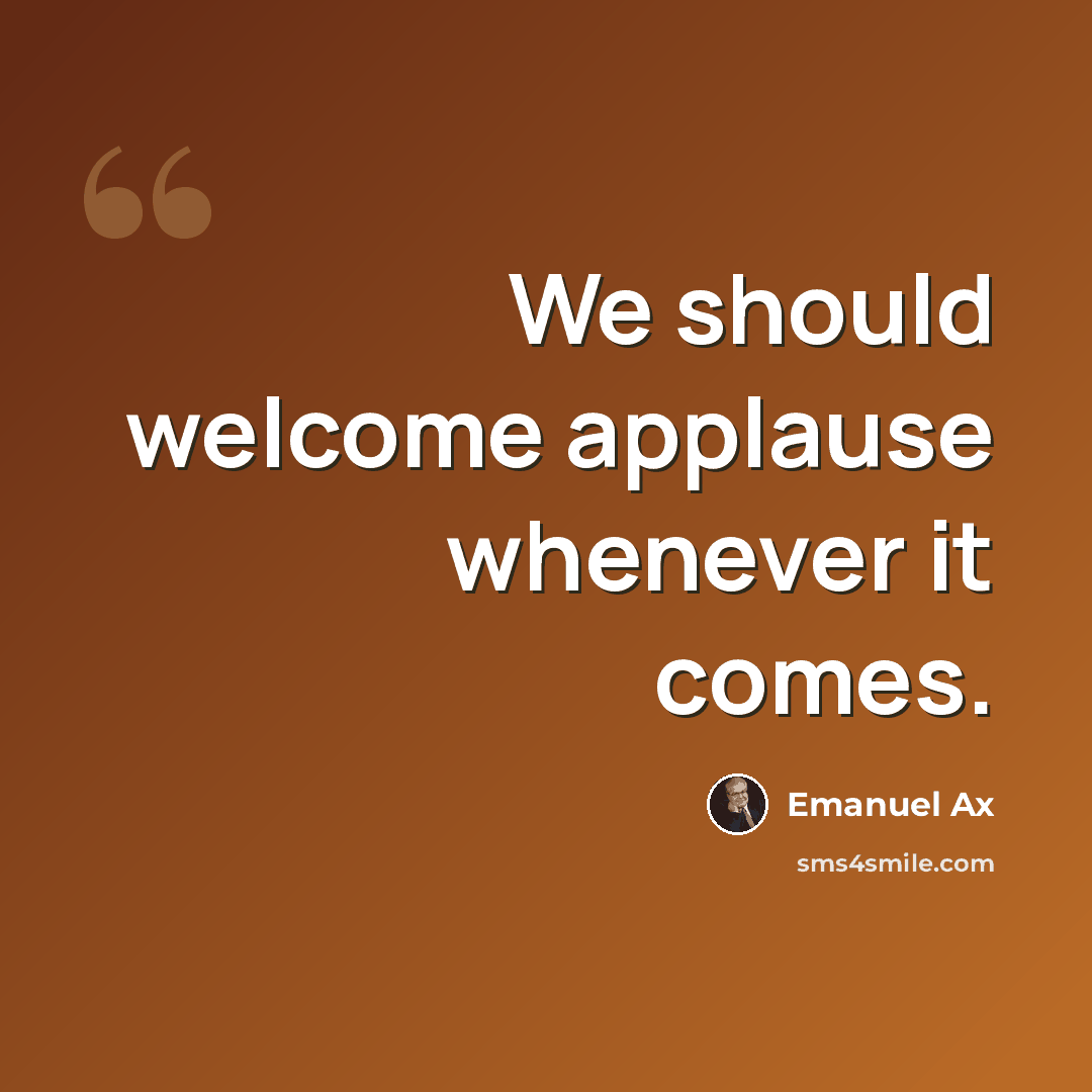 “We should welcome applause whenever it comes.” quote by Emanuel Ax