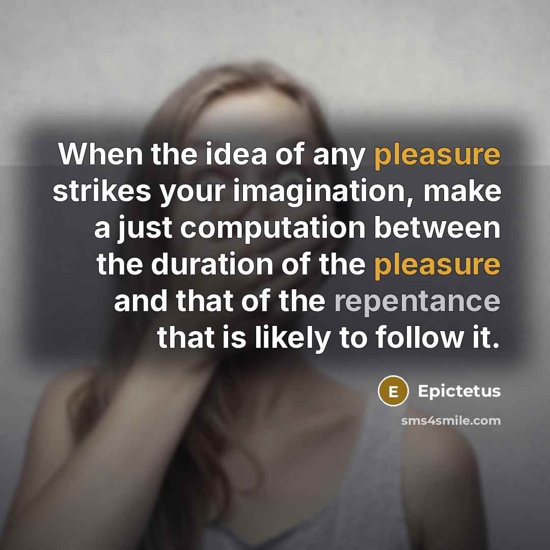 “When the idea of any pleasure strikes your imagination, make a just computation between the duration of the pleasure and that of the repentance that is likely to follow it.” quote by Epictetus