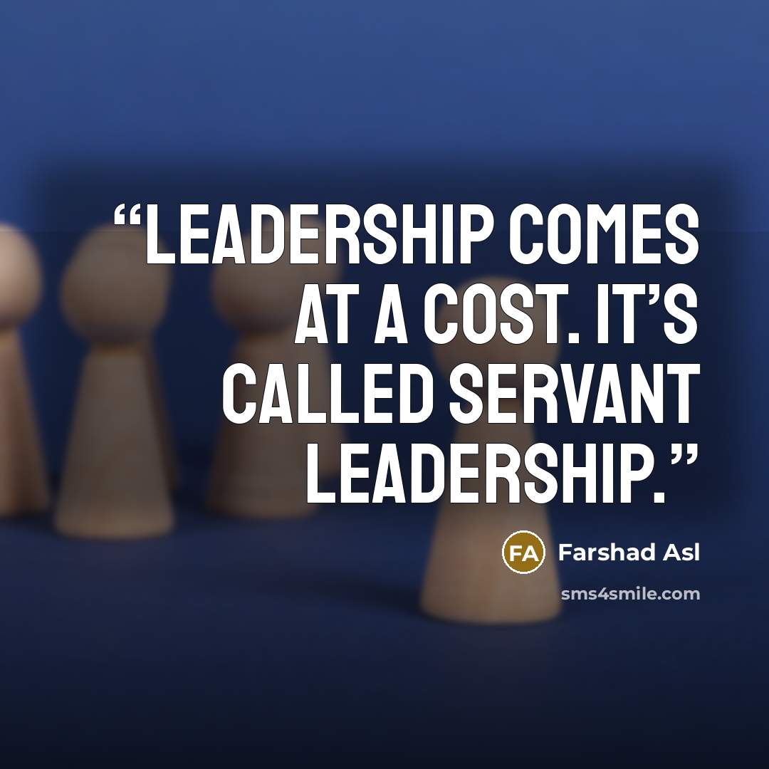 “Leadership comes at a cost. It’s called servant leadership.” quote by Farshad Asl