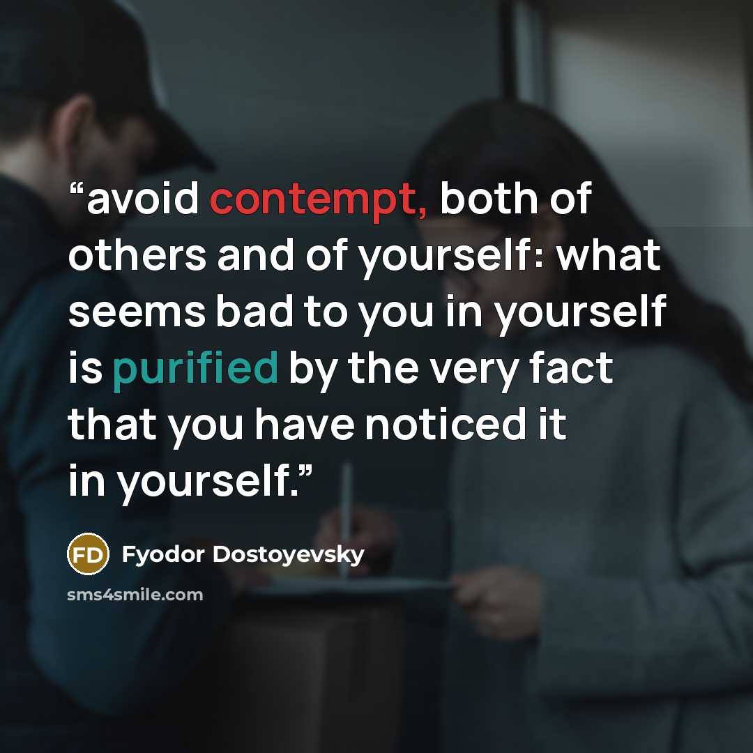 “avoid contempt, both of others and of yourself: what seems bad to you in yourself is purified by the very fact that you have noticed it in yourself.” quote by Fyodor Dostoyevsky