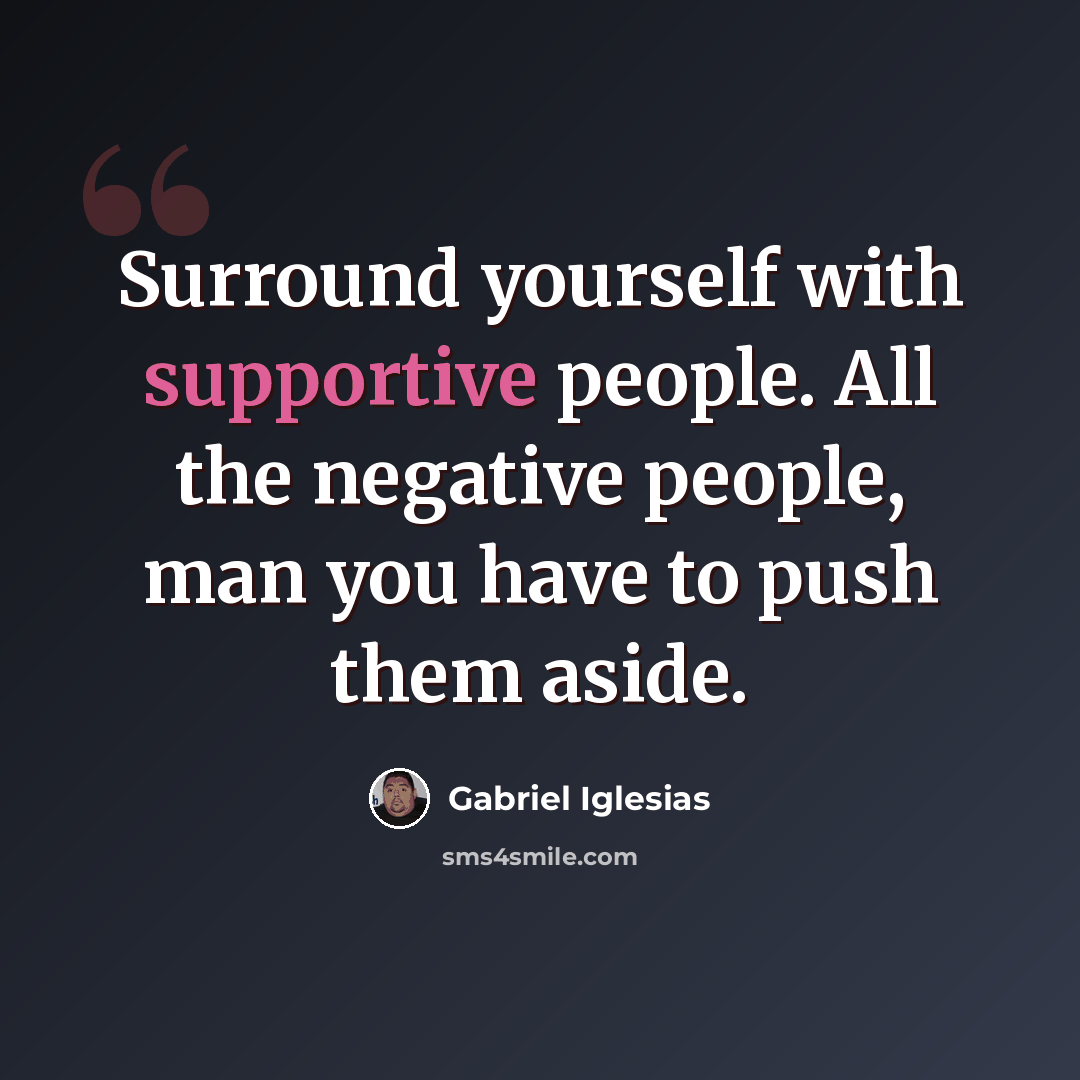“Surround yourself with supportive people. All the negative people, man you have to push them aside.” quote by Gabriel Iglesias