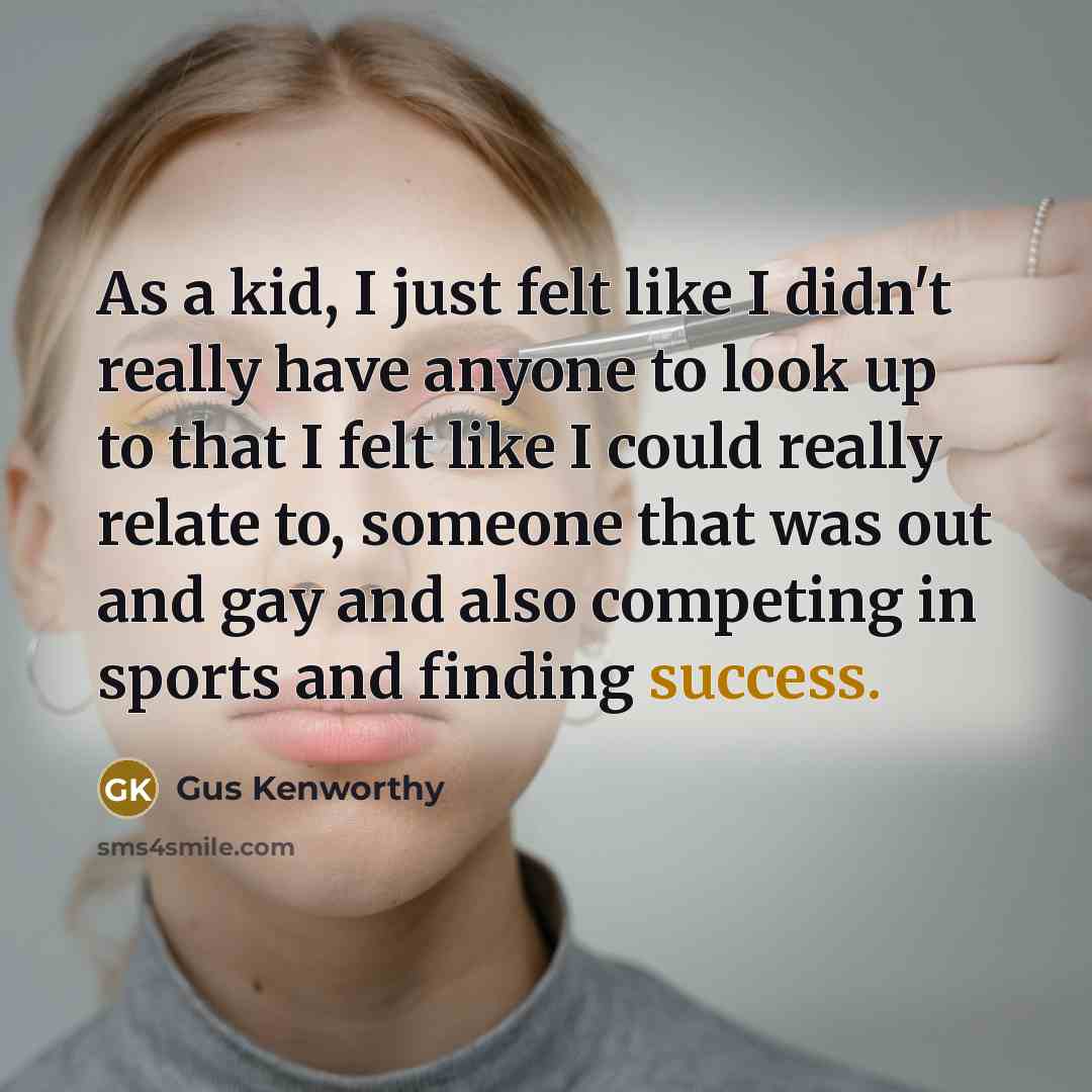 “As a kid, I just felt like I didn't really have anyone to look up to that I felt like I could really relate to, someone that was out and gay and also competing in sports and finding success.” quote by Gus Kenworthy