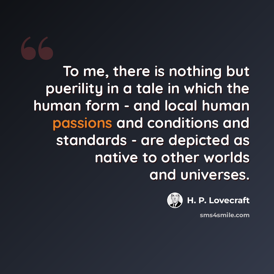 “To me, there is nothing but puerility in a tale in which the human form - and local human passions and conditions and standards - are depicted as native to other worlds and universes.” quote by H. P. Lovecraft
