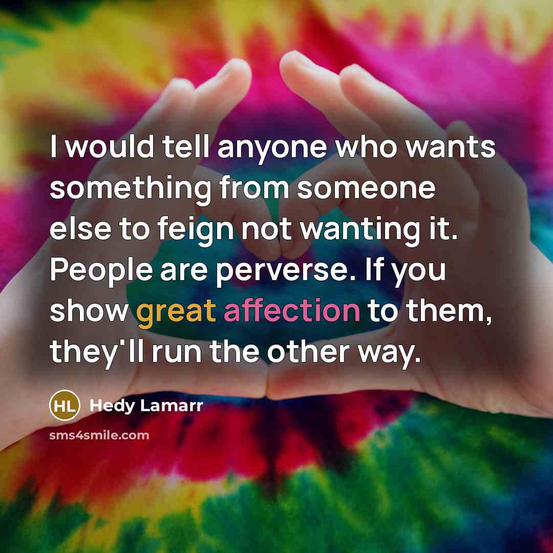 “I would tell anyone who wants something from someone else to feign not wanting it. People are perverse. If you show great affection to them, they'll run the other way.” quote by Hedy Lamarr