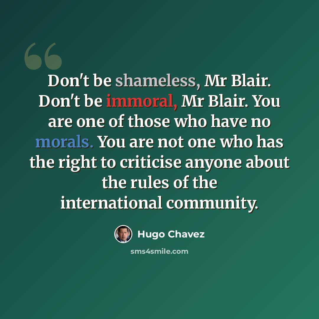 “Don't be shameless, Mr Blair. Don't be immoral, Mr Blair. You are one of those who have no morals. You are not one who has the right to criticise anyone about the rules of the international community.” quote by Hugo Chavez