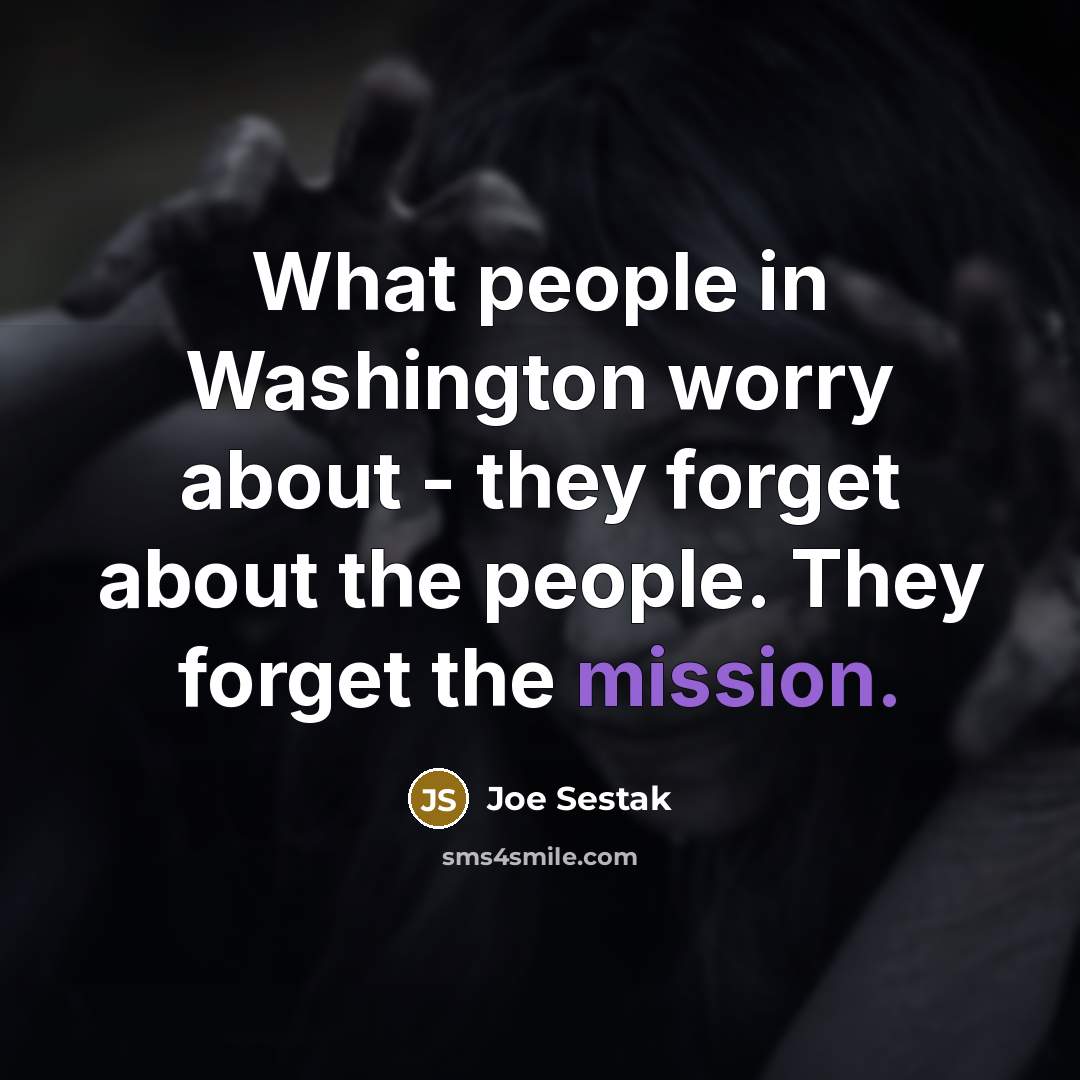 “What people in Washington worry about - they forget about the people. They forget the mission.” quote by Joe Sestak