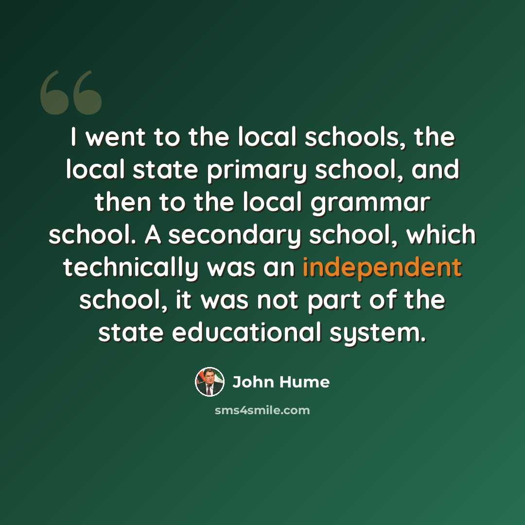 “I went to the local schools, the local state primary school, and then to the local grammar school. A secondary school, which technically was an independent school, it was not part of the state educational system.” quote by John Hume