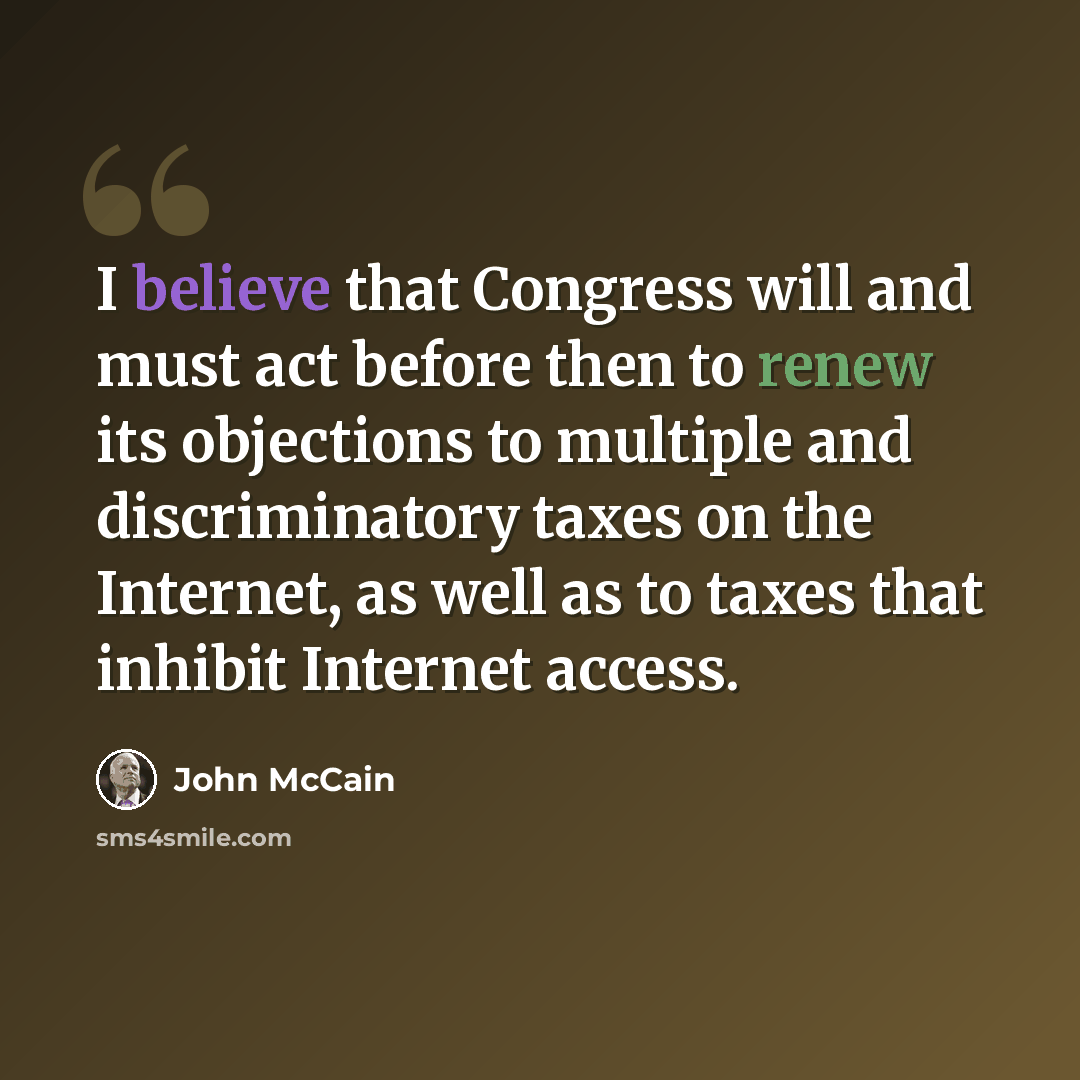 “I believe that Congress will and must act before then to renew its objections to multiple and discriminatory taxes on the Internet, as well as to taxes that inhibit Internet access.” quote by John McCain