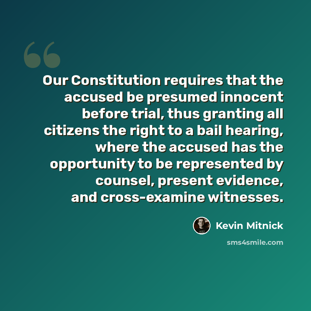 “Our Constitution requires that the accused be presumed innocent before trial, thus granting all citizens the right to a bail hearing, where the accused has the opportunity to be represented by counsel, present evidence, and cross-examine witnesses.” quote by Kevin Mitnick