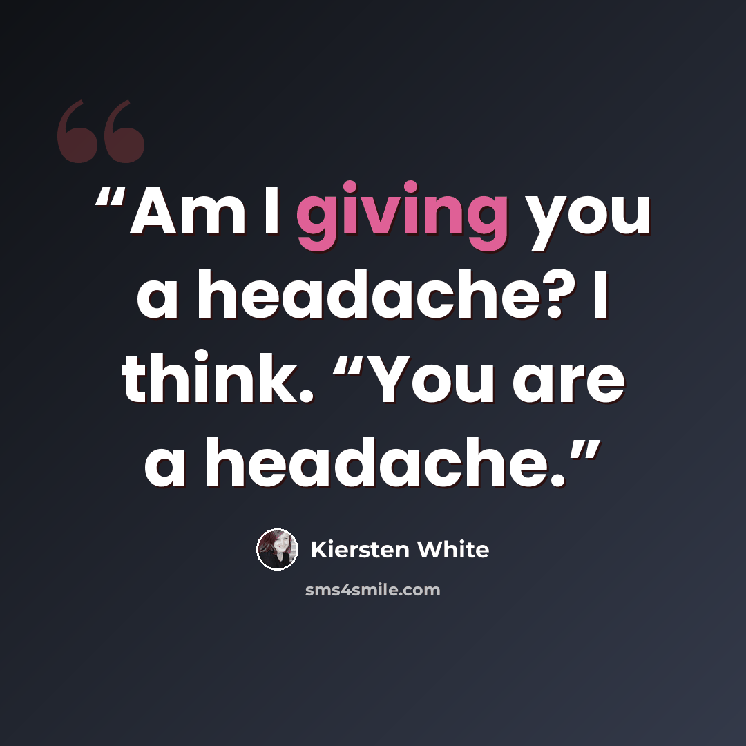 “Am I giving you a headache? I think. “You are a headache.” quote by Kiersten White