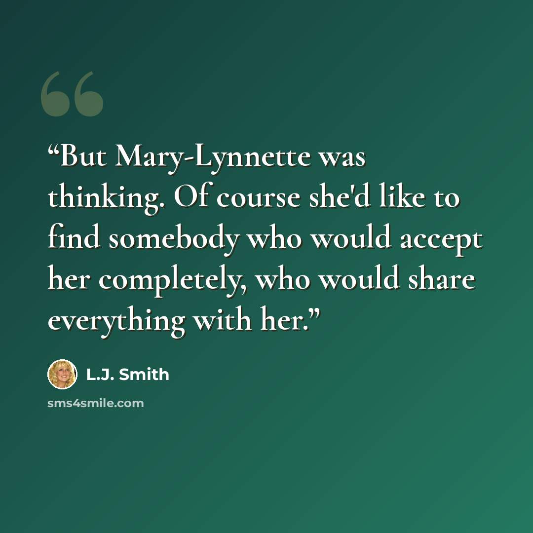 “But Mary-Lynnette was thinking. Of course she'd like to find somebody who would accept her completely, who would share everything with her.” quote by L.J. Smith