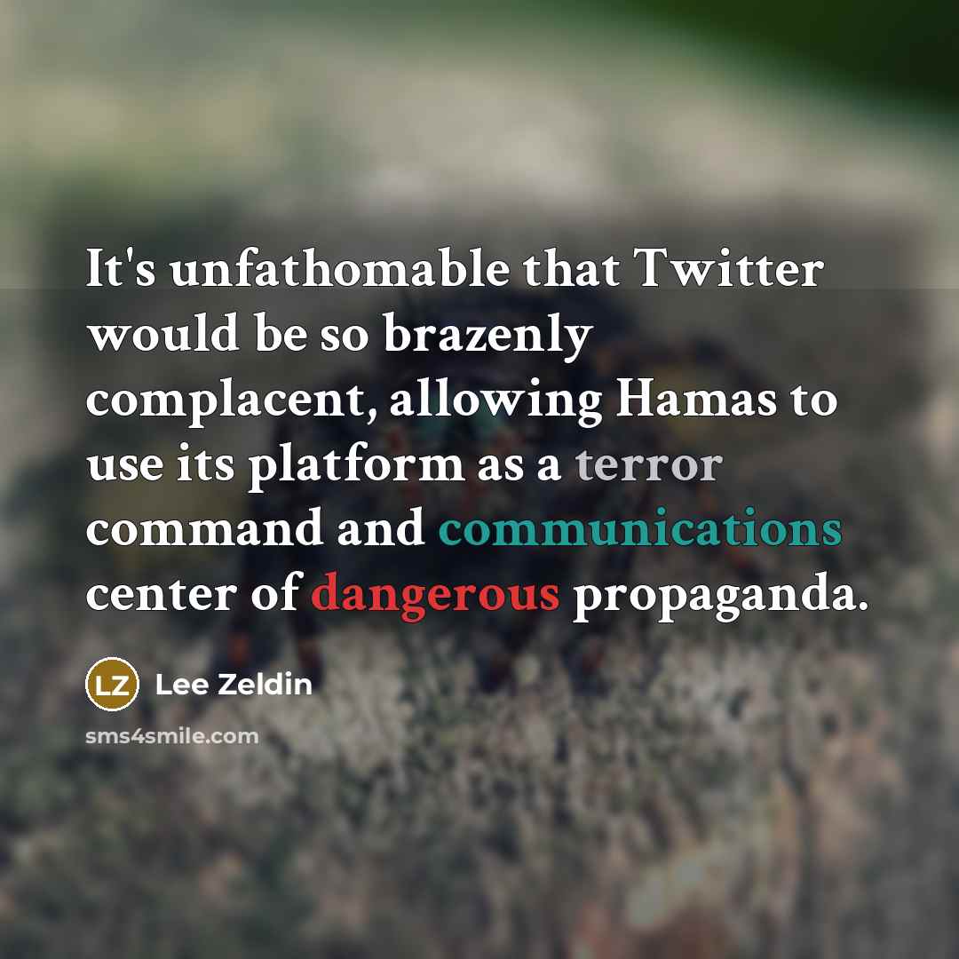 “It's unfathomable that Twitter would be so brazenly complacent, allowing Hamas to use its platform as a terror command and communications center of dangerous propaganda.” quote by Lee Zeldin