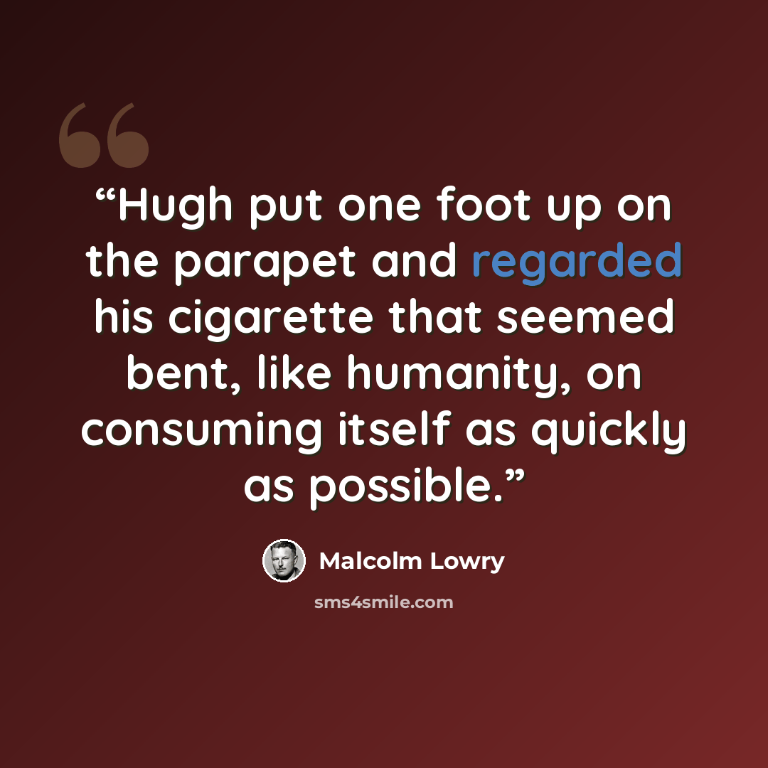 “Hugh put one foot up on the parapet and regarded his cigarette that seemed bent, like humanity, on consuming itself as quickly as possible.” quote by Malcolm Lowry