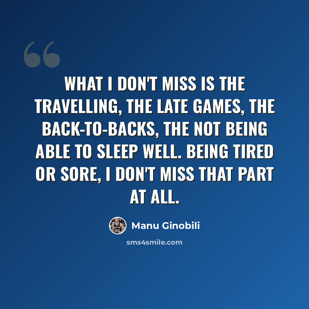 “What I don't miss is the travelling, the late games, the back-to-backs, the not being able to sleep well. Being tired or sore, I don't miss that part at all.” quote by Manu Ginobili