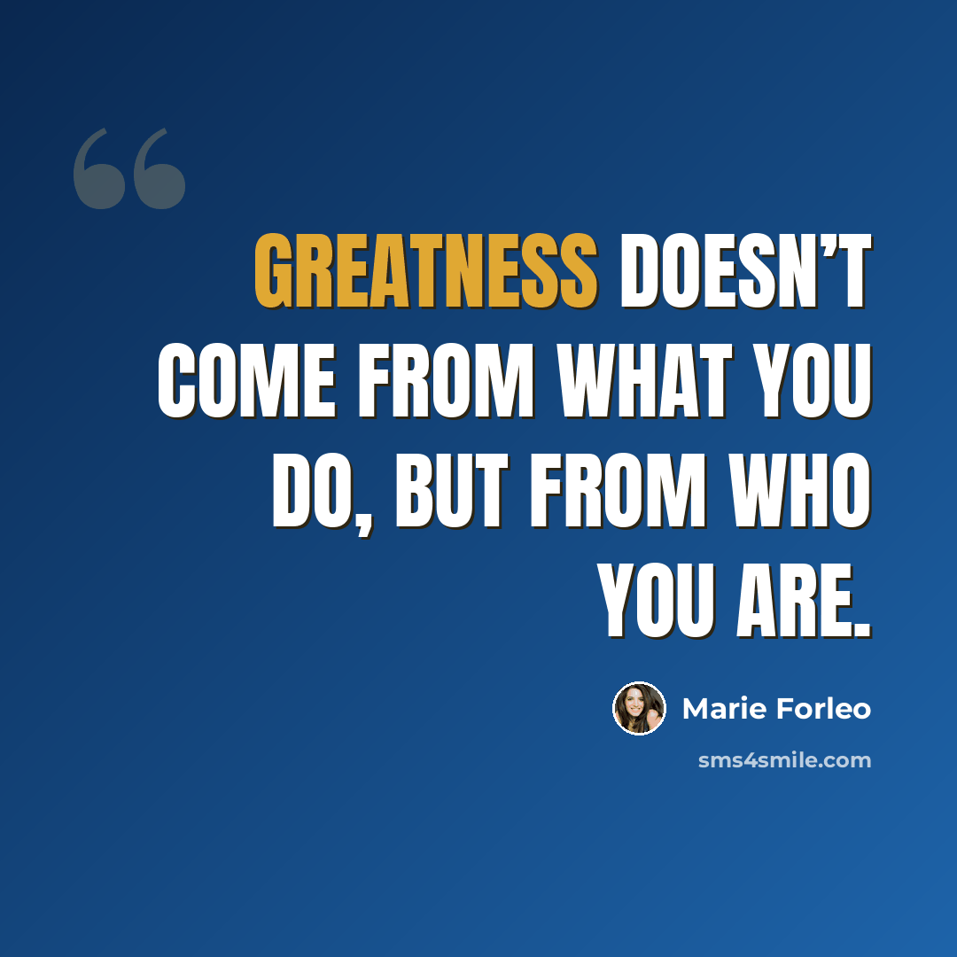“Greatness doesn’t come from what you do, but from who you are.” quote by Marie Forleo