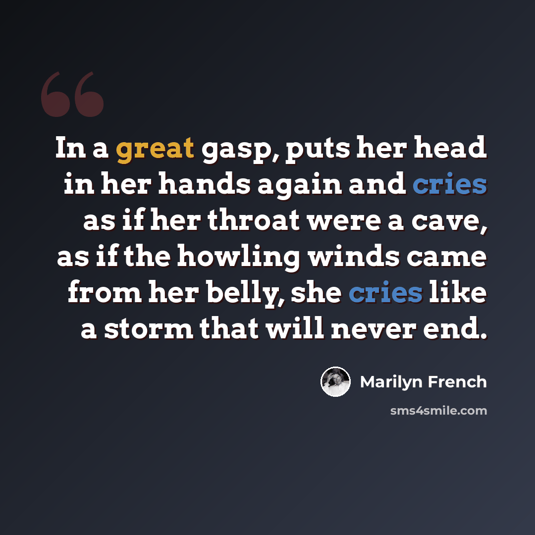 “In a great gasp, puts her head in her hands again and cries as if her throat were a cave, as if the howling winds came from her belly, she cries like a storm that will never end.” quote by Marilyn French