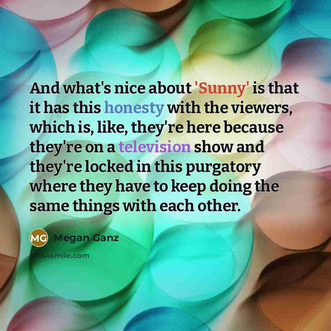 “And what's nice about 'Sunny' is that it has this honesty with the viewers, which is, like, they're here because they're on a television show and they're locked in this purgatory where they have to keep doing the same things with each other.” quote by Megan Ganz