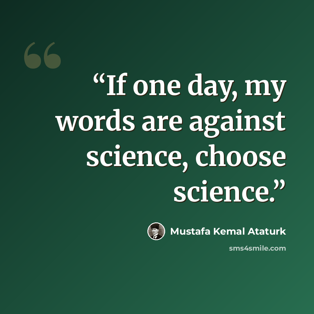 “If one day, my words are against science, choose science.” quote by Mustafa Kemal Atatürk