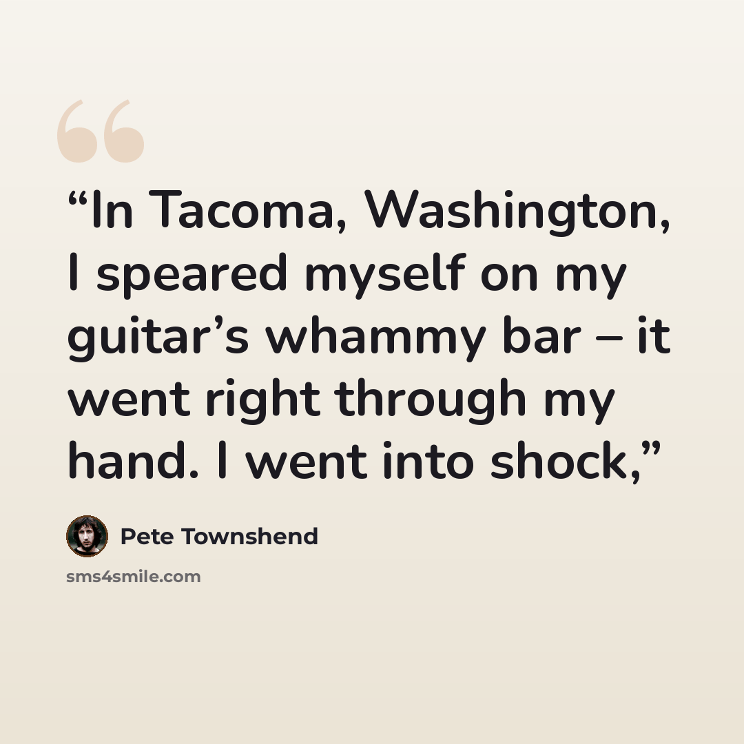 “In Tacoma, Washington, I speared myself on my guitar’s whammy bar – it went right through my hand. I went into shock,” quote by Pete Townshend