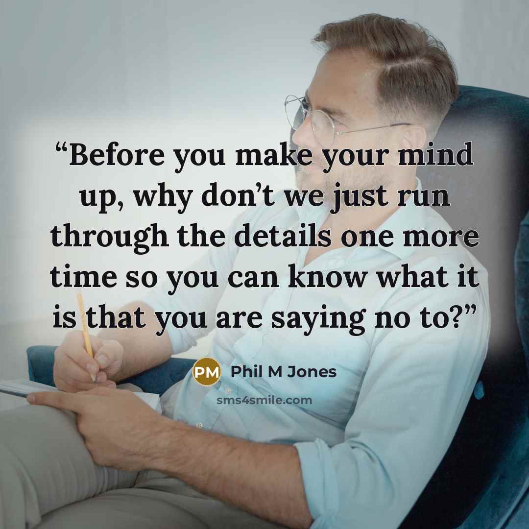 “Before you make your mind up, why don’t we just run through the details one more time so you can know what it is that you are saying no to?” quote by Phil M Jones