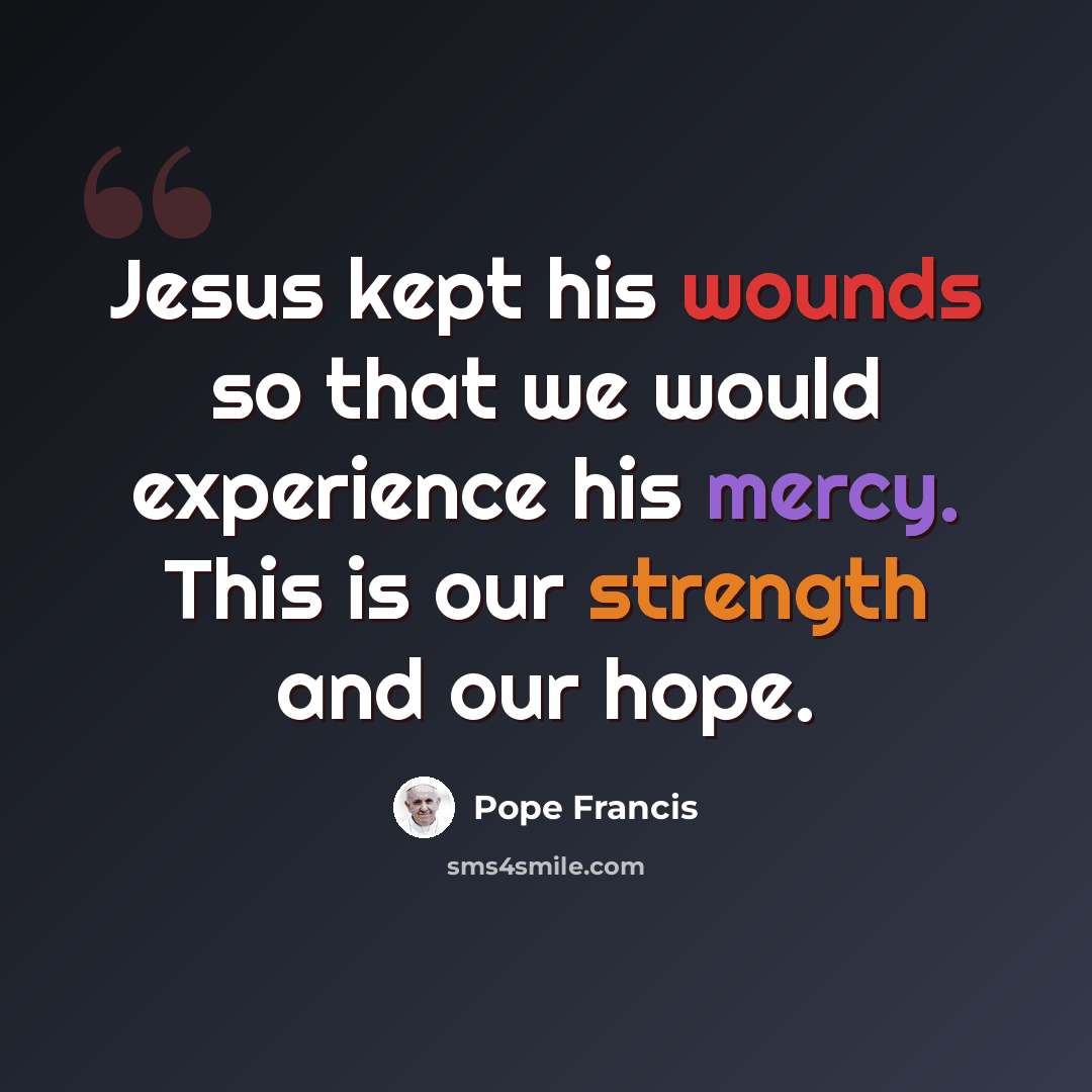 “Jesus kept his wounds so that we would experience his mercy. This is our strength and our hope.” quote by Pope Francis