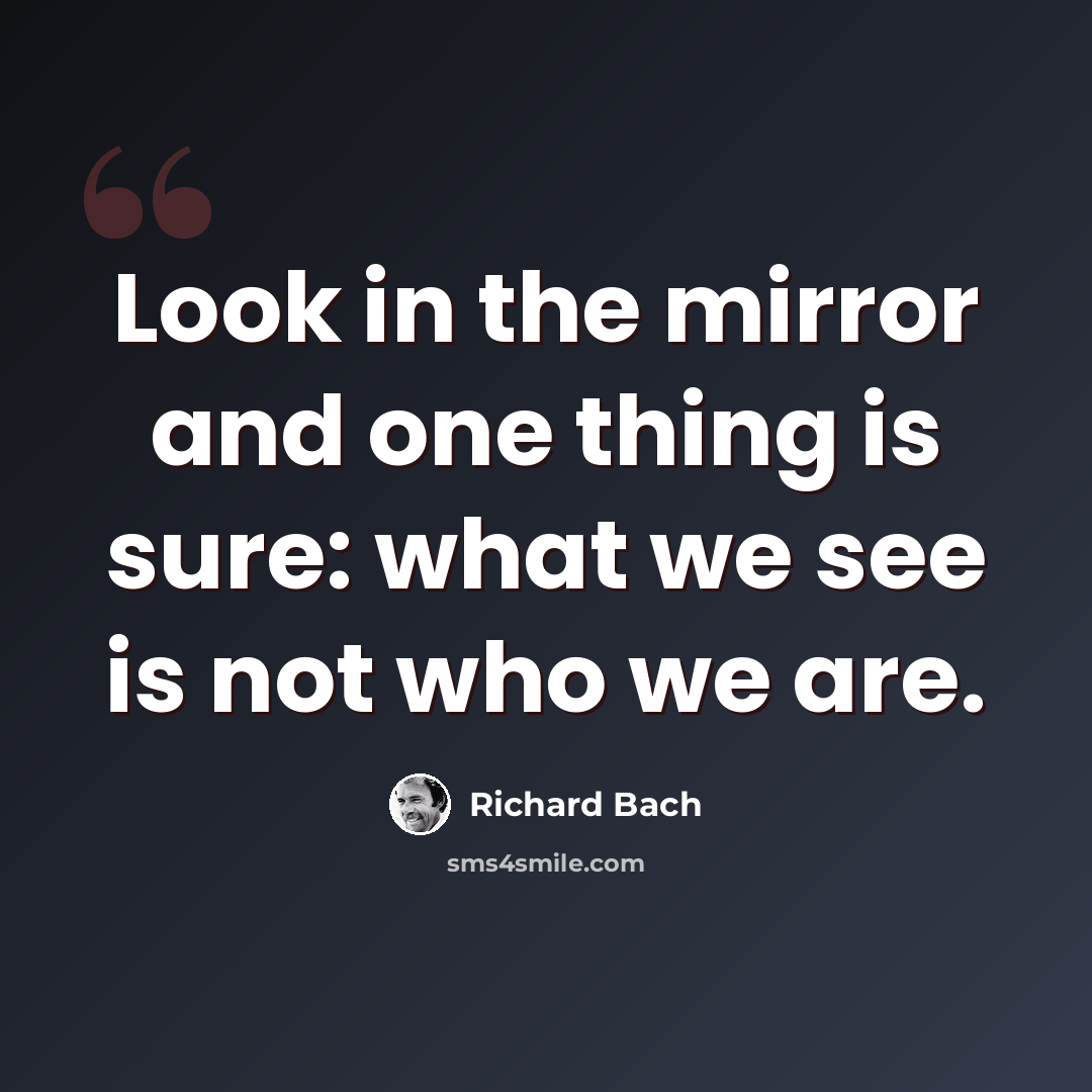 “Look in the mirror and one thing is sure: what we see is not who we are.” quote by Richard Bach