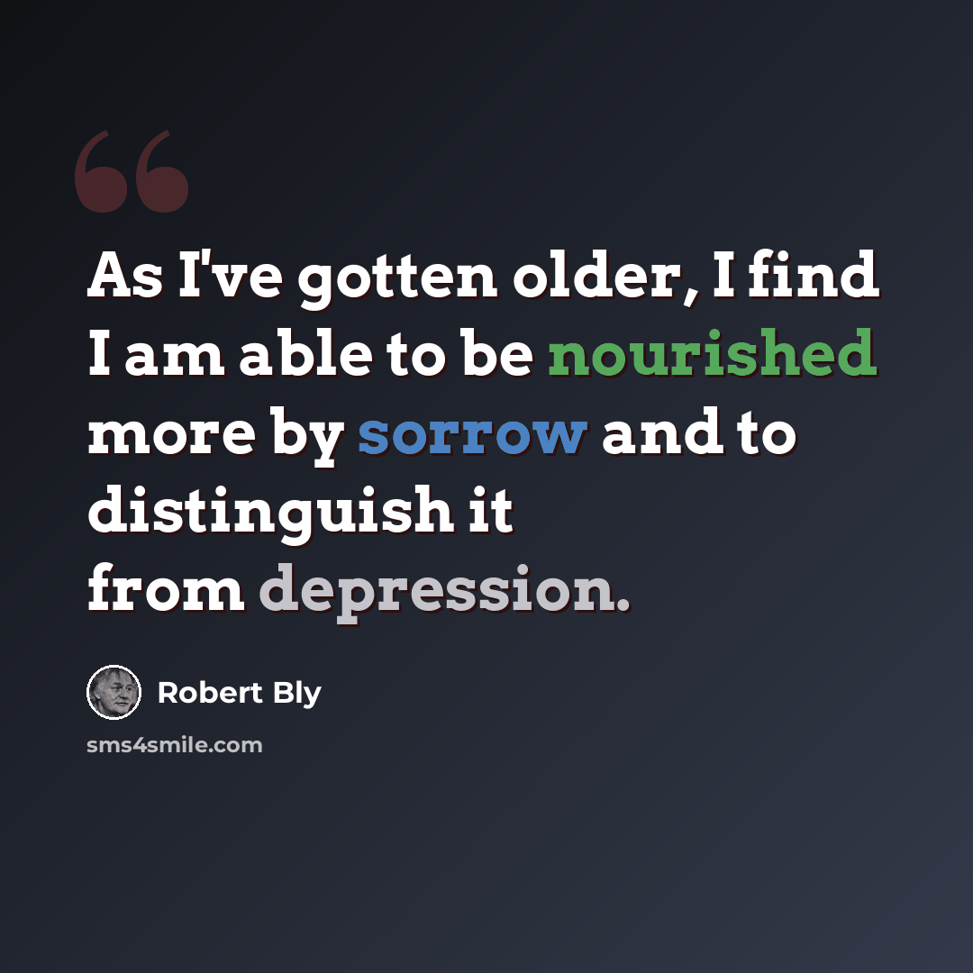 “As I've gotten older, I find I am able to be nourished more by sorrow and to distinguish it from depression.” quote by Robert Bly