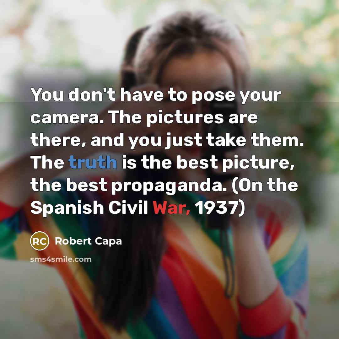 “You don't have to pose your camera. The pictures are there, and you just take them. The truth is the best picture, the best propaganda. (On the Spanish Civil War, 1937)” quote by Robert Capa