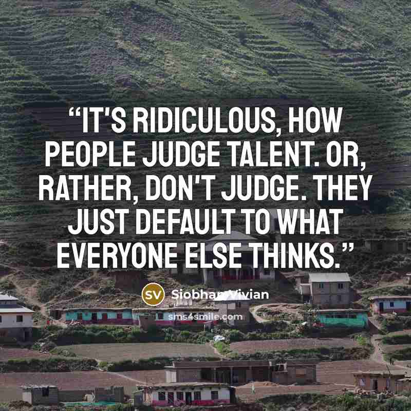 “It's ridiculous, how people judge talent. Or, rather, don't judge. They just default to what everyone else thinks.” quote by Siobhan Vivian
